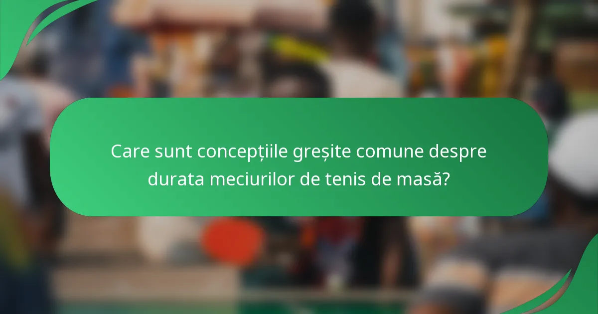 Care sunt concepțiile greșite comune despre durata meciurilor de tenis de masă?