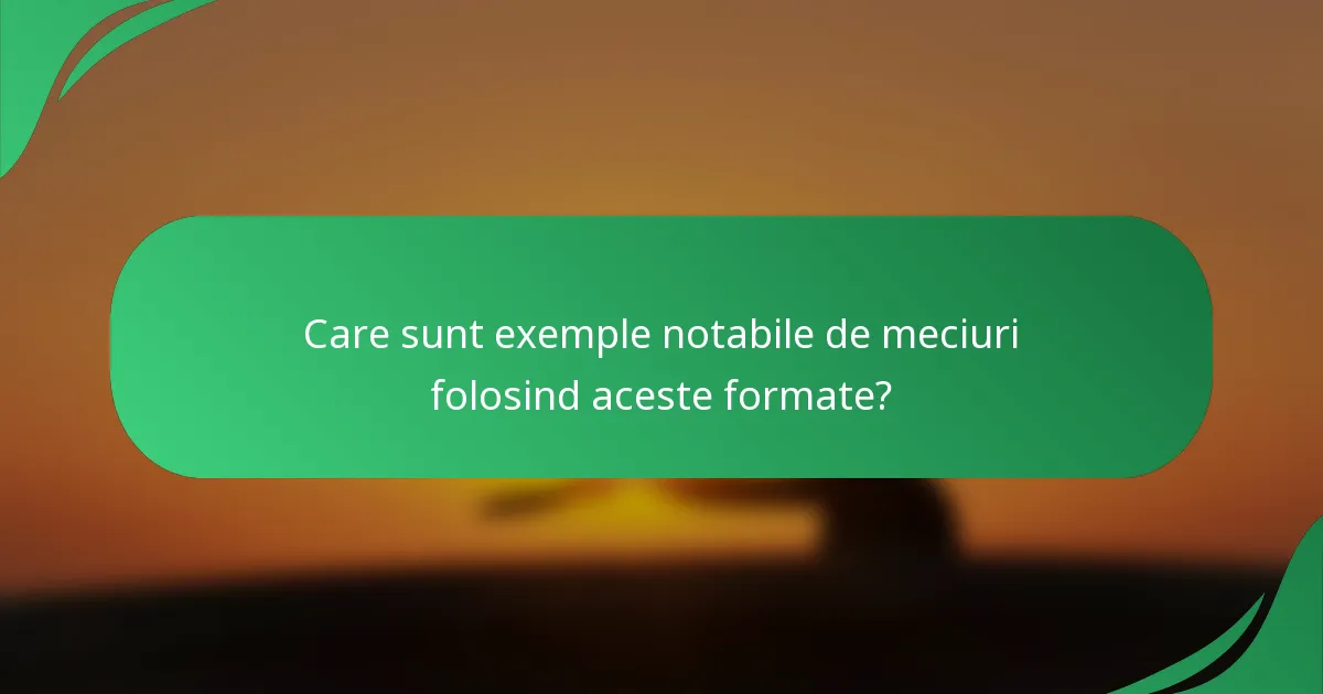 Care sunt exemple notabile de meciuri folosind aceste formate?
