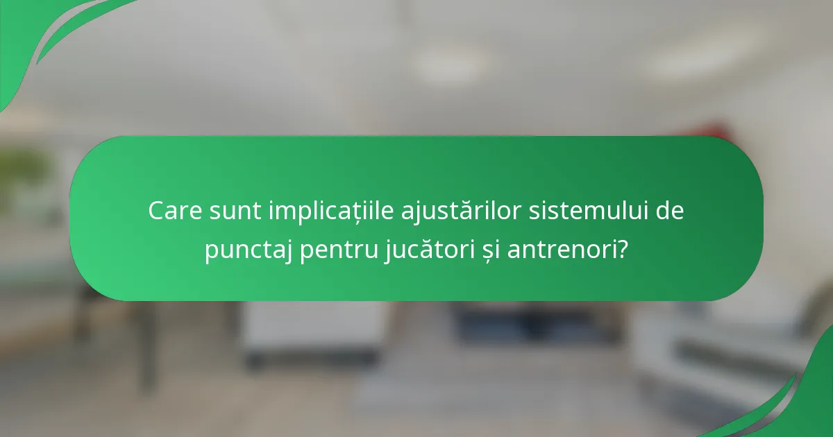 Care sunt implicațiile ajustărilor sistemului de punctaj pentru jucători și antrenori?