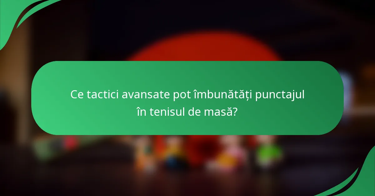 Ce tactici avansate pot îmbunătăți punctajul în tenisul de masă?