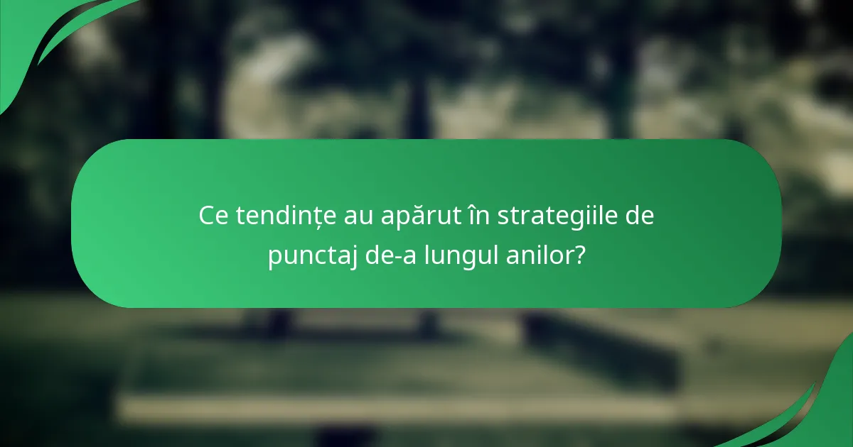 Ce tendințe au apărut în strategiile de punctaj de-a lungul anilor?