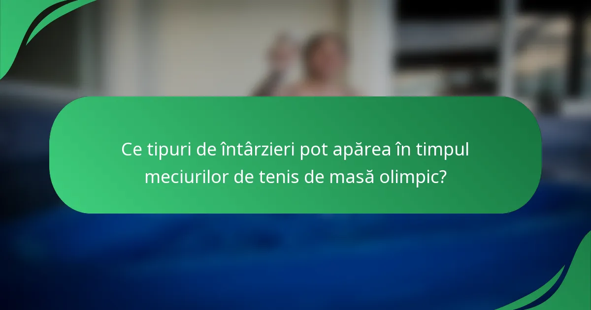 Ce tipuri de întârzieri pot apărea în timpul meciurilor de tenis de masă olimpic?