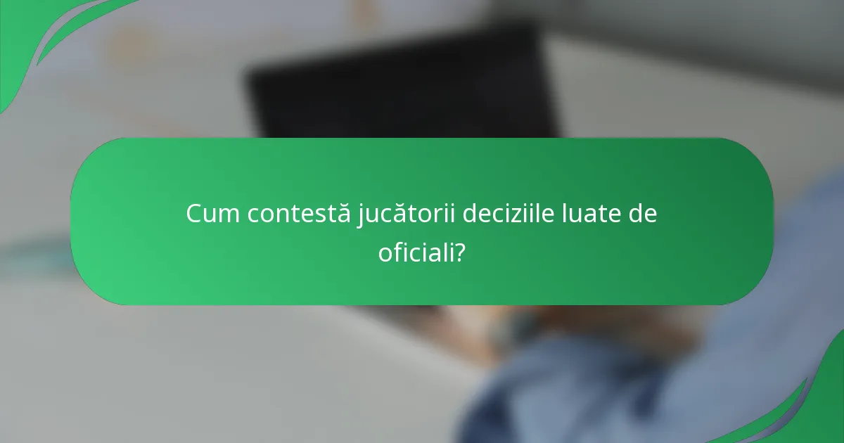 Cum contestă jucătorii deciziile luate de oficiali?