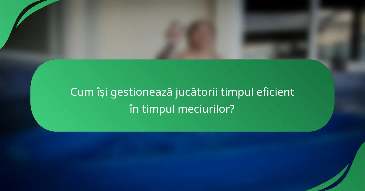 Cum își gestionează jucătorii timpul eficient în timpul meciurilor?