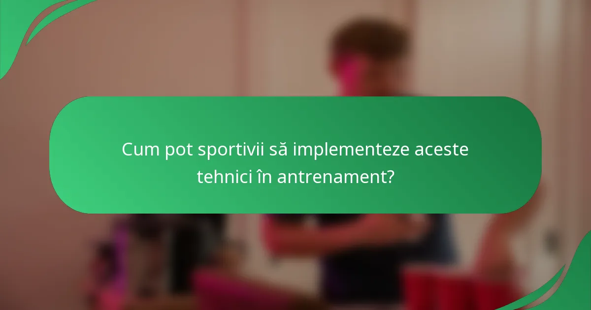 Cum pot sportivii să implementeze aceste tehnici în antrenament?