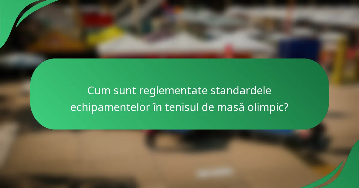 Cum sunt reglementate standardele echipamentelor în tenisul de masă olimpic?